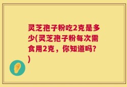 灵芝孢子粉吃2克是多少(灵芝孢子粉每次需食用2克，你知道吗？)