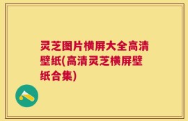 灵芝图片横屏大全高清壁纸(高清灵芝横屏壁纸合集)