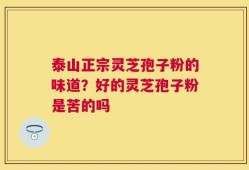 泰山正宗灵芝孢子粉的味道？好的灵芝孢子粉是苦的吗