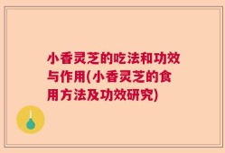 小香灵芝的吃法和功效与作用(小香灵芝的食用方法及功效研究)