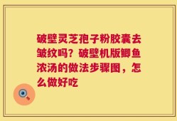 破壁灵芝孢子粉胶囊去皱纹吗？破壁机版鲫鱼浓汤的做法步骤图，怎么做好吃