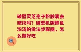 破壁灵芝孢子粉胶囊去皱纹吗？破壁机版鲫鱼浓汤的做法步骤图，怎么做好吃