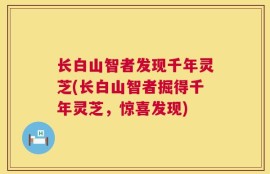 长白山智者发现千年灵芝(长白山智者掘得千年灵芝，惊喜发现)