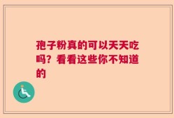 孢子粉真的可以天天吃吗？看看这些你不知道的