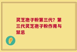 灵芝孢子粉第三代？第三代灵芝孢子粉作用与禁忌