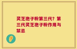 灵芝孢子粉第三代？第三代灵芝孢子粉作用与禁忌