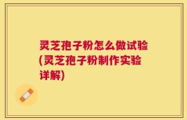 灵芝孢子粉怎么做试验(灵芝孢子粉制作实验详解)