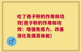 吃了孢子粉的作用和功效(孢子粉的作用和功效：增强免疫力、改善消化及提高体能)