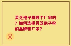 灵芝孢子粉哪个厂家的？如何选择灵芝孢子粉的品牌和厂家？