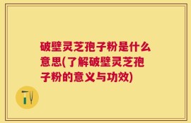 破壁灵芝孢子粉是什么意思(了解破壁灵芝孢子粉的意义与功效)