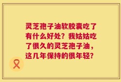 灵芝孢子油软胶囊吃了有什么好处？我姑姑吃了很久的灵芝孢子油，这几年保持的很年轻？