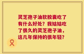 灵芝孢子油软胶囊吃了有什么好处？我姑姑吃了很久的灵芝孢子油，这几年保持的很年轻？