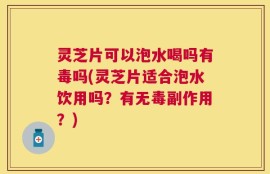 灵芝片可以泡水喝吗有毒吗(灵芝片适合泡水饮用吗？有无毒副作用？)