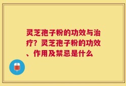 灵芝孢子粉的功效与治疗？灵芝孢子粉的功效、作用及禁忌是什么