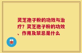 灵芝孢子粉的功效与治疗？灵芝孢子粉的功效、作用及禁忌是什么