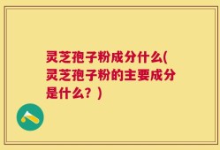 灵芝孢子粉成分什么(灵芝孢子粉的主要成分是什么？)