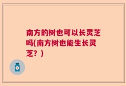 南方的树也可以长灵芝吗(南方树也能生长灵芝？)