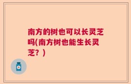 南方的树也可以长灵芝吗(南方树也能生长灵芝？)