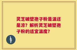 灵芝破壁孢子粉是温还是凉？解析灵芝破壁孢子粉的适宜温度？