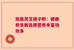 双赢灵芝孢子粉：健康养生新选择营养丰富功效多