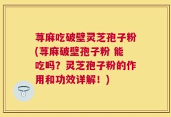 荨麻吃破壁灵芝孢子粉(荨麻破壁孢子粉 能吃吗？灵芝孢子粉的作用和功效详解！)