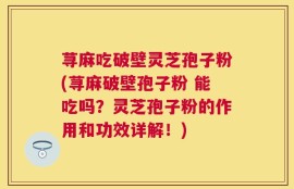 荨麻吃破壁灵芝孢子粉(荨麻破壁孢子粉 能吃吗？灵芝孢子粉的作用和功效详解！)