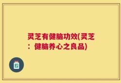 灵芝有健脑功效(灵芝：健脑养心之良品)