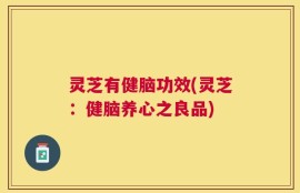 灵芝有健脑功效(灵芝：健脑养心之良品)