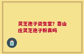 灵芝孢子资生堂？靠山庄灵芝孢子粉真吗
