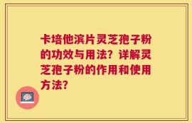 卡培他滨片灵芝孢子粉的功效与用法？详解灵芝孢子粉的作用和使用方法？