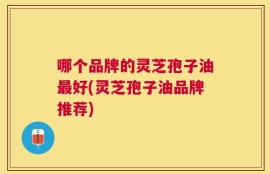 哪个品牌的灵芝孢子油最好(灵芝孢子油品牌推荐)