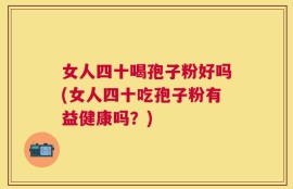 女人四十喝孢子粉好吗(女人四十吃孢子粉有益健康吗？)