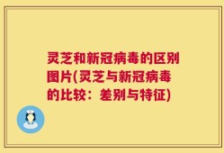 灵芝和新冠病毒的区别图片(灵芝与新冠病毒的比较：差别与特征)
