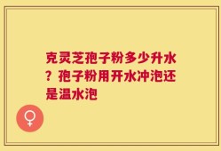 克灵芝孢子粉多少升水？孢子粉用开水冲泡还是温水泡
