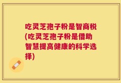 吃灵芝孢子粉是智商税(吃灵芝孢子粉是借助智慧提高健康的科学选择)