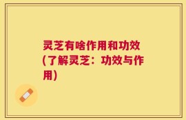灵芝有啥作用和功效 (了解灵芝：功效与作用)