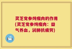 灵芝党参炖瘦肉的作用(灵芝党参炖瘦肉：益气养血，润肺抗疲劳)