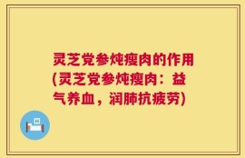 灵芝党参炖瘦肉的作用(灵芝党参炖瘦肉：益气养血，润肺抗疲劳)