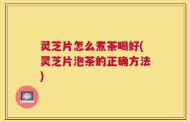 灵芝片怎么煮茶喝好(灵芝片泡茶的正确方法)