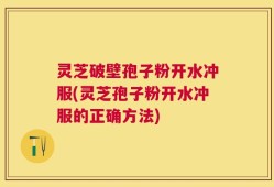 灵芝破壁孢子粉开水冲服(灵芝孢子粉开水冲服的正确方法)
