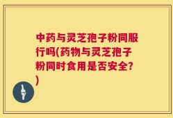 中药与灵芝孢子粉同服行吗(药物与灵芝孢子粉同时食用是否安全？)