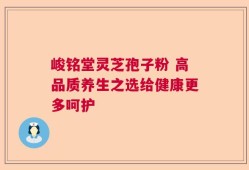峻铭堂灵芝孢子粉 高品质养生之选给健康更多呵护