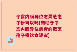子宫内膜异位吃灵芝孢子粉可以吗(有助于子宫内膜异位患者的灵芝孢子粉饮食建议)