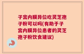 子宫内膜异位吃灵芝孢子粉可以吗(有助于子宫内膜异位患者的灵芝孢子粉饮食建议)