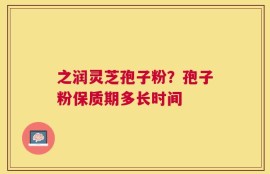 之润灵芝孢子粉？孢子粉保质期多长时间