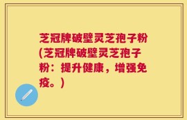 芝冠牌破壁灵芝孢子粉(芝冠牌破壁灵芝孢子粉：提升健康，增强免疫。)