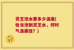 灵芝泡水要多少温度(恰当泡制灵芝水，何时气温最佳？)