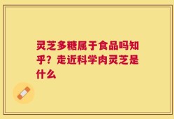 灵芝多糖属于食品吗知乎？走近科学肉灵芝是什么