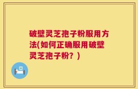 破壁灵芝孢子粉服用方法(如何正确服用破壁灵芝孢子粉？)