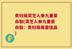 贵妇级灵芝人参九重蛋白肽(灵芝人参九重蛋白肽：贵妇级美容佳品)